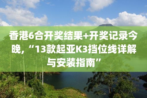 香港6合开奖结果+开奖记录今晚,“13款起亚K3挡位线详解与安装指南”