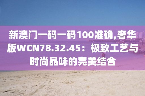 新澳门一码一码100准确,奢华版WCN78.32.45：极致工艺与时尚品味的完美结合