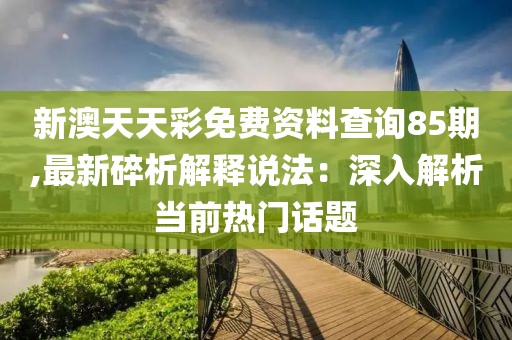 新澳天天彩免费资料查询85期,最新碎析解释说法：深入解析当前热门话题