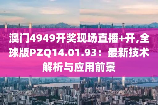 澳门4949开奖现场直播+开,全球版PZQ14.01.93：最新技术解析与应用前景