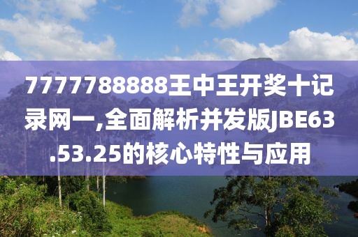 7777788888王中王开奖十记录网一,全面解析并发版JBE63.53.25的核心特性与应用