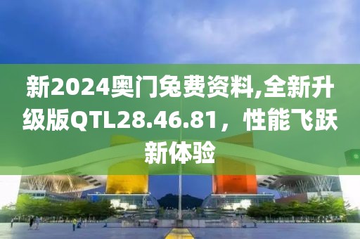 新2024奥门兔费资料,全新升级版QTL28.46.81，性能飞跃新体验