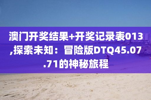 澳门开奖结果+开奖记录表013,探索未知：冒险版DTQ45.07.71的神秘旅程