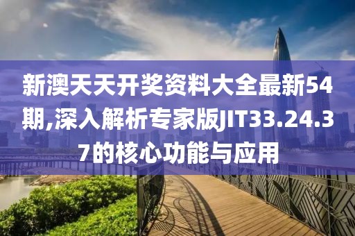 新澳天天开奖资料大全最新54期,深入解析专家版JIT33.24.37的核心功能与应用