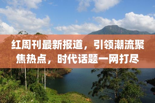 红周刊最新报道，引领潮流聚焦热点，时代话题一网打尽