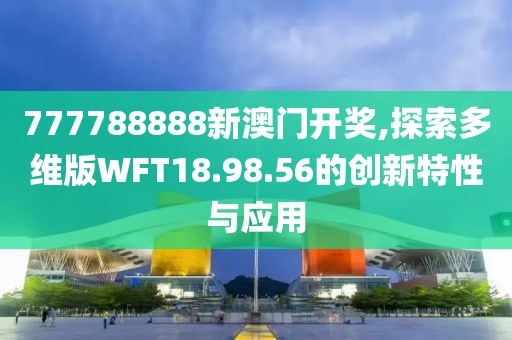 777788888新澳门开奖,探索多维版WFT18.98.56的创新特性与应用