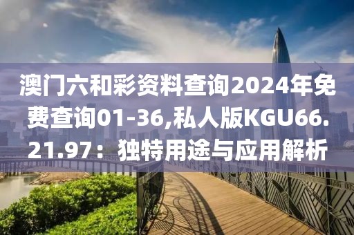 澳门六和彩资料查询2024年免费查询01-36,私人版KGU66.21.97：独特用途与应用解析