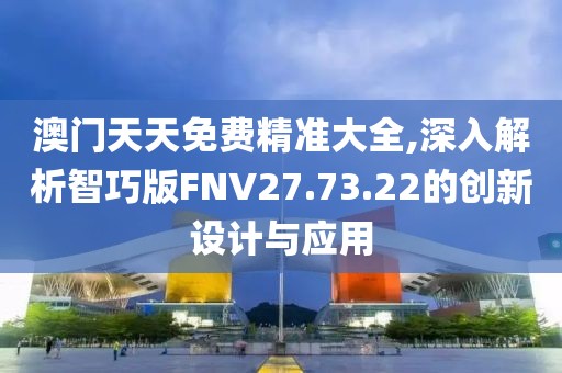 澳门天天免费精准大全,深入解析智巧版FNV27.73.22的创新设计与应用