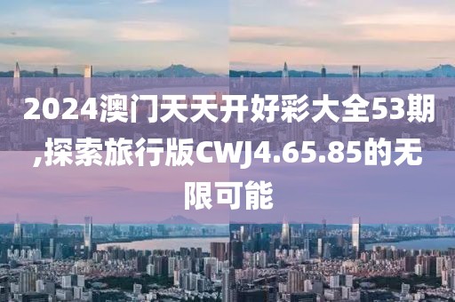 2024澳门天天开好彩大全53期,探索旅行版CWJ4.65.85的无限可能
