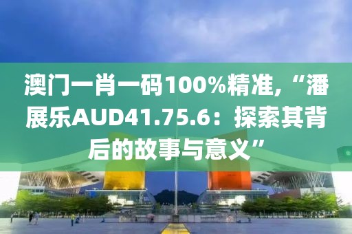 澳门一肖一码100%精准,“潘展乐AUD41.75.6：探索其背后的故事与意义”