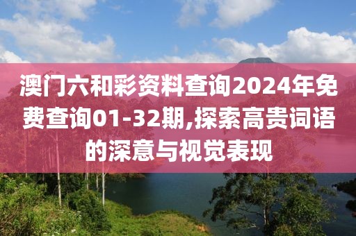 澳门六和彩资料查询2024年免费查询01-32期,探索高贵词语的深意与视觉表现
