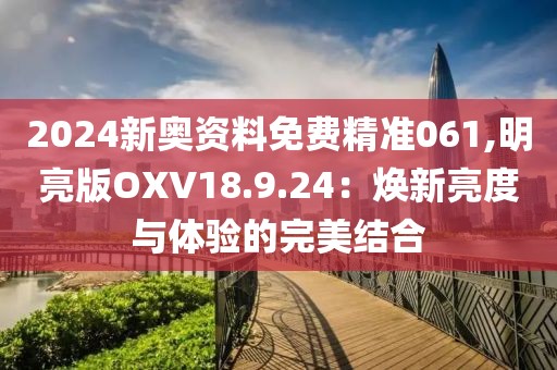 2024新奥资料免费精准061,明亮版OXV18.9.24：焕新亮度与体验的完美结合