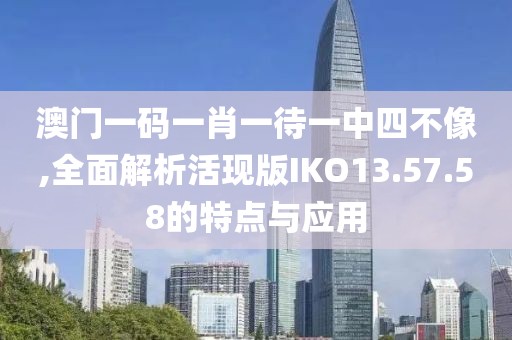 澳门一码一肖一待一中四不像,全面解析活现版IKO13.57.58的特点与应用
