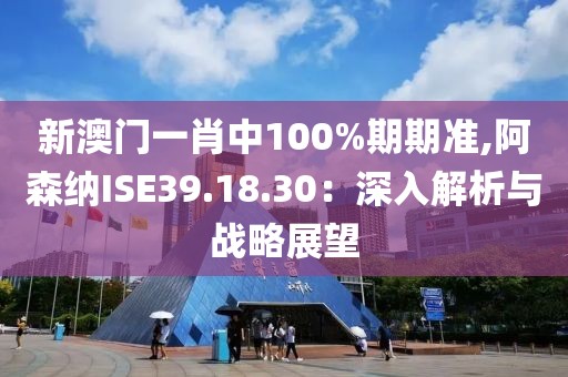 新澳门一肖中100%期期准,阿森纳ISE39.18.30：深入解析与战略展望