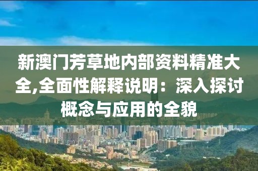 新澳门芳草地内部资料精准大全,全面性解释说明：深入探讨概念与应用的全貌