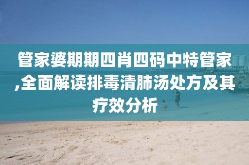 管家婆期期四肖四码中特管家,全面解读排毒清肺汤处方及其疗效分析