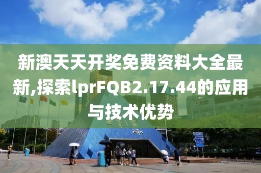 新澳天天开奖免费资料大全最新,探索lprFQB2.17.44的应用与技术优势