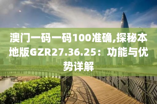 澳门一码一码100准确,探秘本地版GZR27.36.25：功能与优势详解