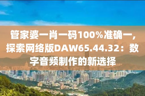 管家婆一肖一码100%准确一,探索网络版DAW65.44.32：数字音频制作的新选择