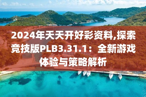 2024年天天开好彩资料,探索竞技版PLB3.31.1：全新游戏体验与策略解析