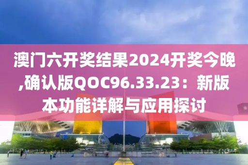 澳门六开奖结果2024开奖今晚,确认版QOC96.33.23：新版本功能详解与应用探讨