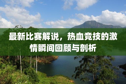 最新比赛解说，热血竞技的激情瞬间回顾与剖析