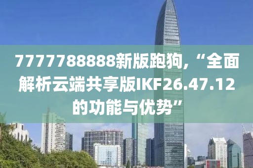 7777788888新版跑狗,“全面解析云端共享版IKF26.47.12的功能与优势”