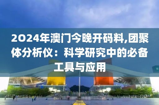 2O24年澳门今晚开码料,团聚体分析仪：科学研究中的必备工具与应用