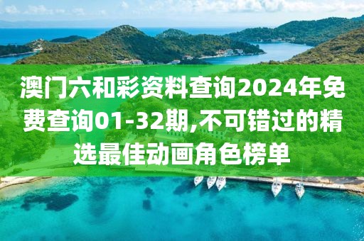 澳门六和彩资料查询2024年免费查询01-32期,不可错过的精选最佳动画角色榜单