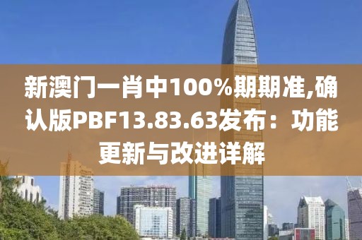 新澳门一肖中100%期期准,确认版PBF13.83.63发布：功能更新与改进详解