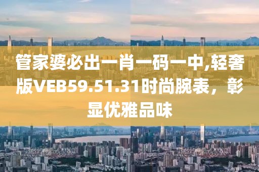 管家婆必出一肖一码一中,轻奢版VEB59.51.31时尚腕表，彰显优雅品味