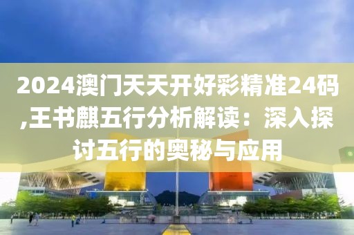 2024澳门天天开好彩精准24码,王书麒五行分析解读：深入探讨五行的奥秘与应用