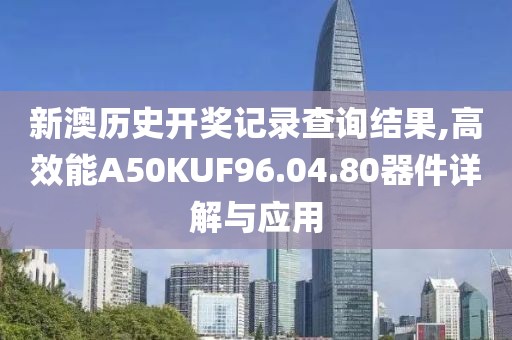 新澳历史开奖记录查询结果,高效能A50KUF96.04.80器件详解与应用