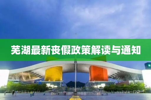芜湖最新丧假政策解读与通知