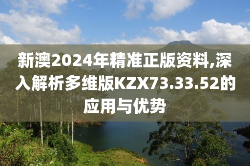 新澳2024年精准正版资料,深入解析多维版KZX73.33.52的应用与优势