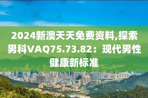 2024新澳天天免费资料,探索男科VAQ75.73.82：现代男性健康新标准