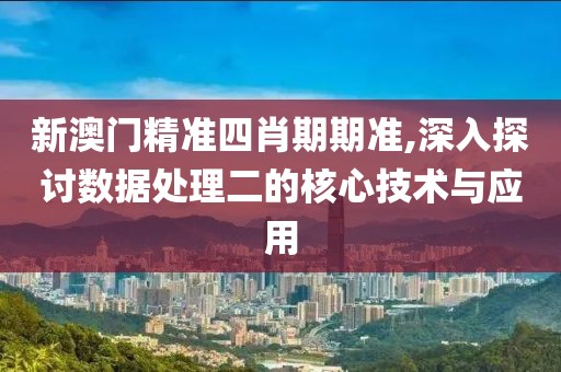 新澳门精准四肖期期准,深入探讨数据处理二的核心技术与应用