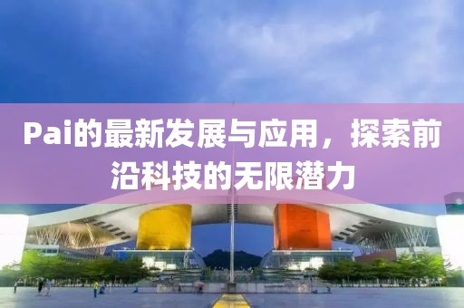 Pai的最新发展与应用，探索前沿科技的无限潜力