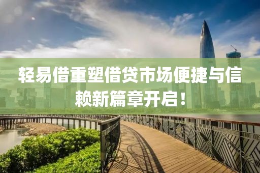 轻易借重塑借贷市场便捷与信赖新篇章开启！