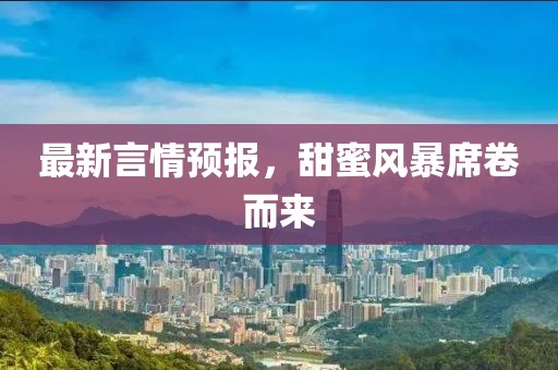 最新言情预报，甜蜜风暴席卷而来