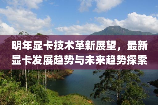 明年显卡技术革新展望，最新显卡发展趋势与未来趋势探索