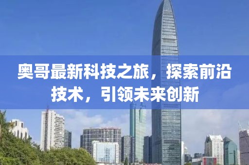 奥哥最新科技之旅，探索前沿技术，引领未来创新