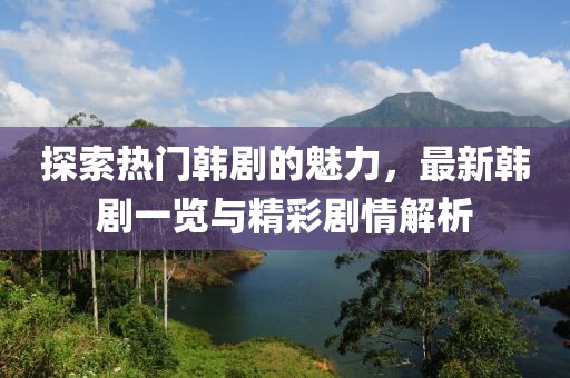 探索热门韩剧的魅力，最新韩剧一览与精彩剧情解析