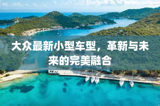 大众最新小型车型，革新与未来的完美融合